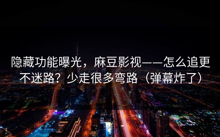 隐藏功能曝光，麻豆影视——怎么追更不迷路？少走很多弯路（弹幕炸了）