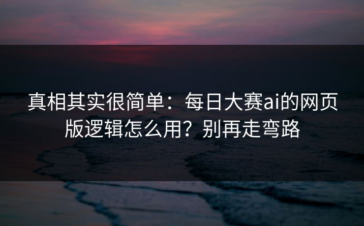 真相其实很简单：每日大赛ai的网页版逻辑怎么用？别再走弯路