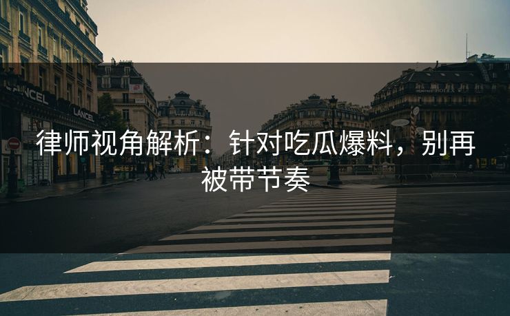 律师视角解析：针对吃瓜爆料，别再被带节奏