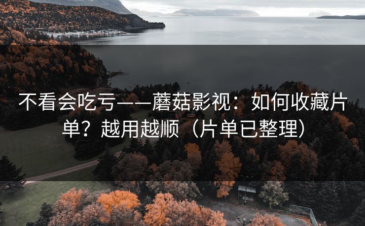 不看会吃亏——蘑菇影视：如何收藏片单？越用越顺（片单已整理）