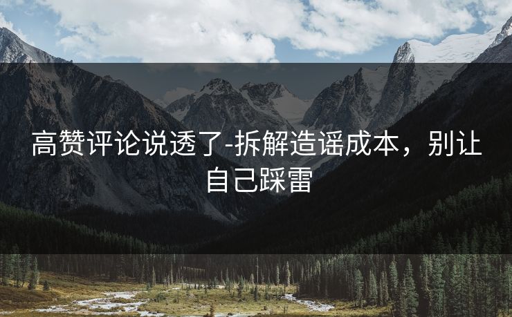 高赞评论说透了-拆解造谣成本，别让自己踩雷