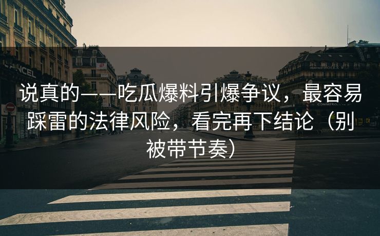 说真的——吃瓜爆料引爆争议，最容易踩雷的法律风险，看完再下结论（别被带节奏）