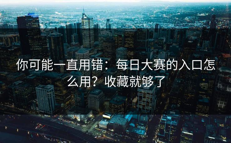 你可能一直用错：每日大赛的入口怎么用？收藏就够了