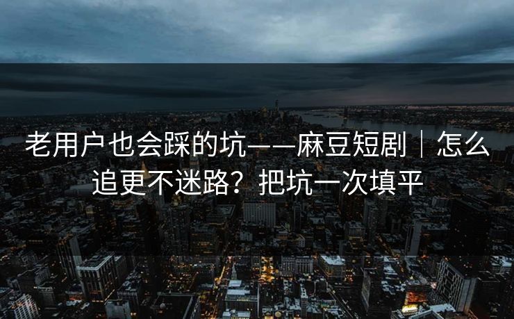 老用户也会踩的坑——麻豆短剧｜怎么追更不迷路？把坑一次填平