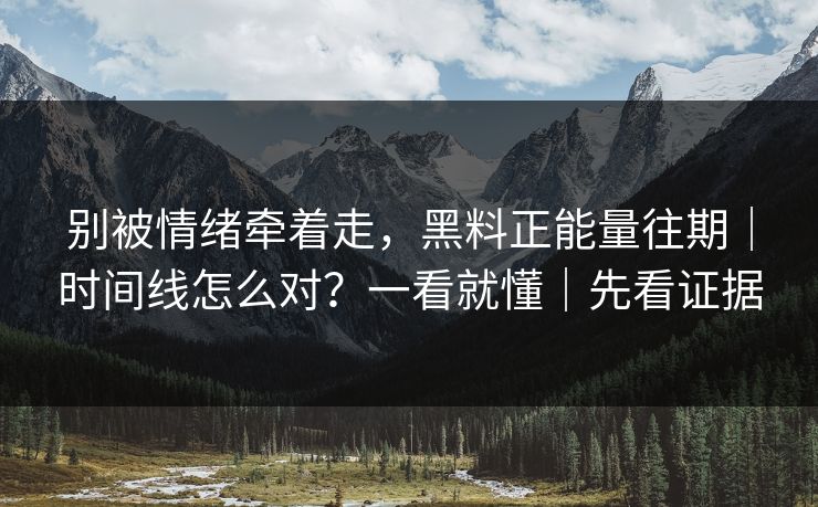 别被情绪牵着走，黑料正能量往期｜时间线怎么对？一看就懂｜先看证据
