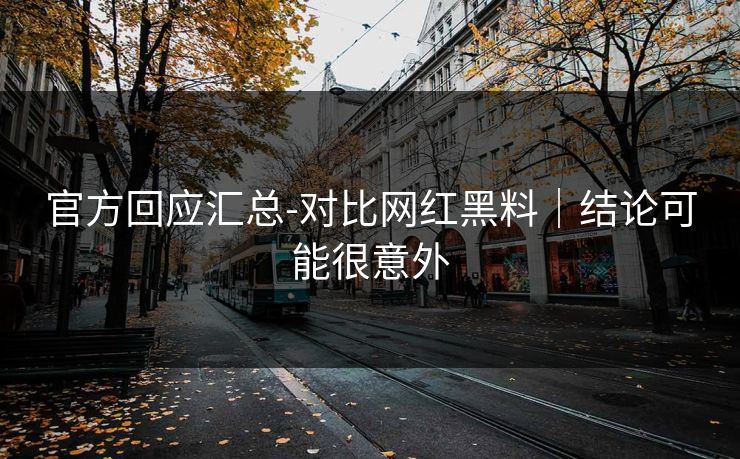 官方回应汇总-对比网红黑料｜结论可能很意外