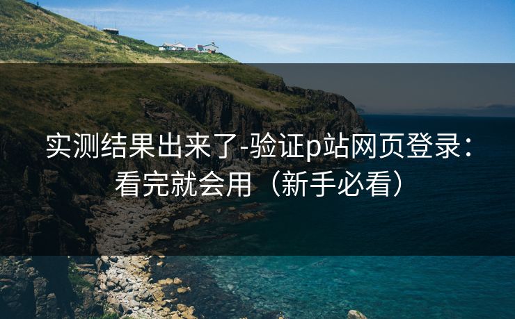 实测结果出来了-验证p站网页登录：看完就会用（新手必看）