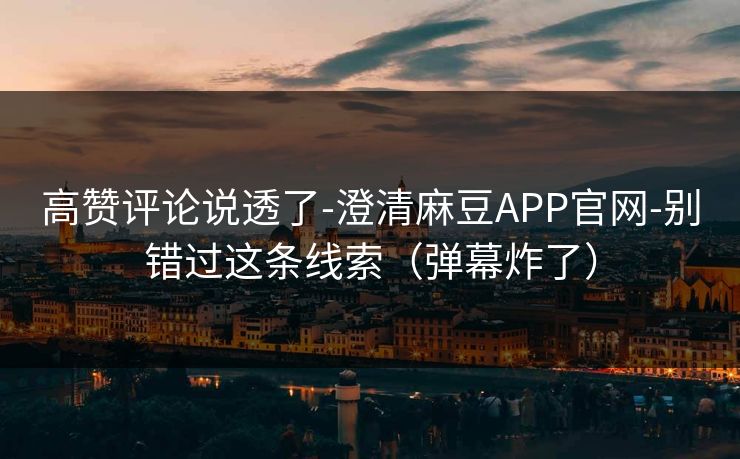 高赞评论说透了-澄清麻豆APP官网-别错过这条线索（弹幕炸了）