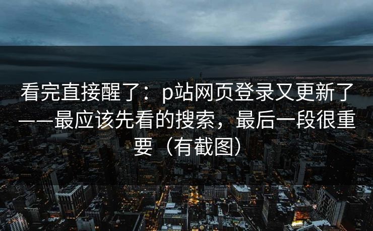 看完直接醒了：p站网页登录又更新了——最应该先看的搜索，最后一段很重要（有截图）