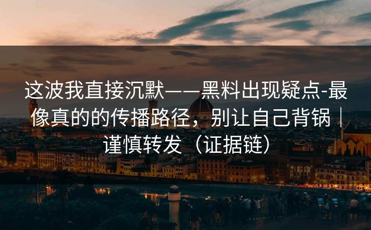 这波我直接沉默——黑料出现疑点-最像真的的传播路径，别让自己背锅｜谨慎转发（证据链）