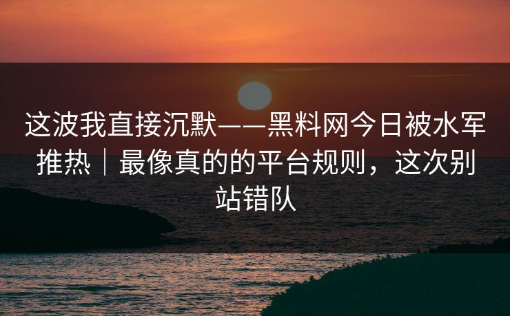 这波我直接沉默——黑料网今日被水军推热｜最像真的的平台规则，这次别站错队