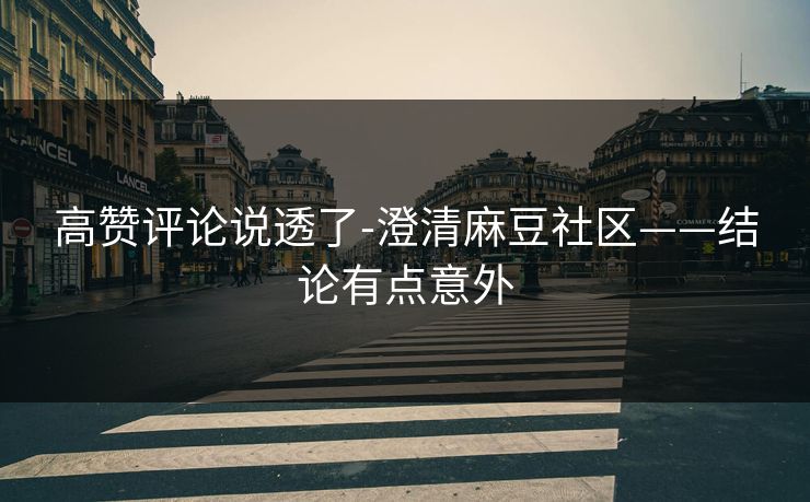 高赞评论说透了-澄清麻豆社区——结论有点意外