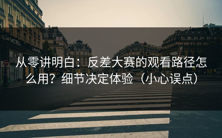 从零讲明白：反差大赛的观看路径怎么用？细节决定体验（小心误点）