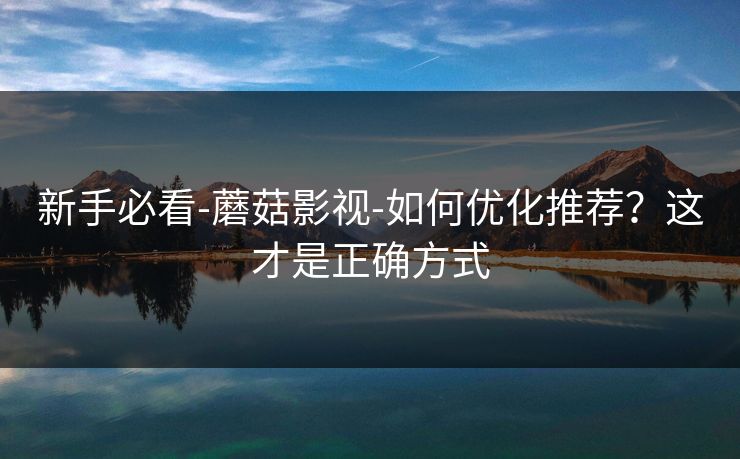 新手必看-蘑菇影视-如何优化推荐？这才是正确方式