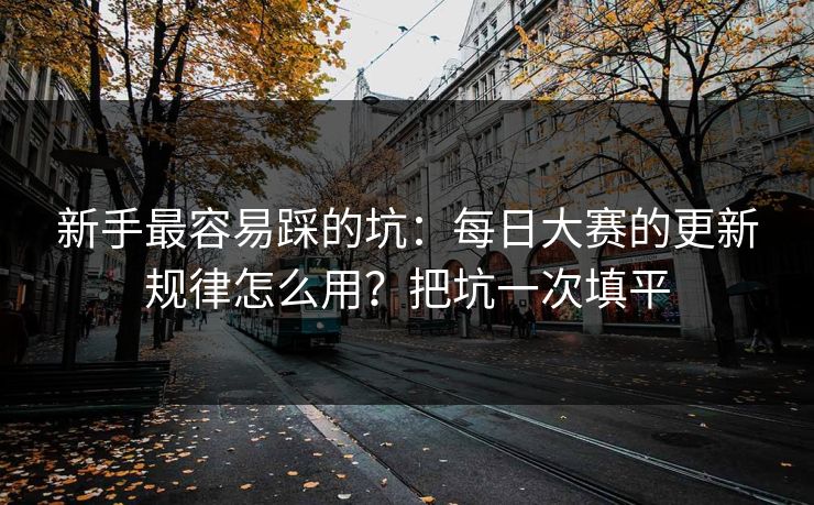新手最容易踩的坑：每日大赛的更新规律怎么用？把坑一次填平