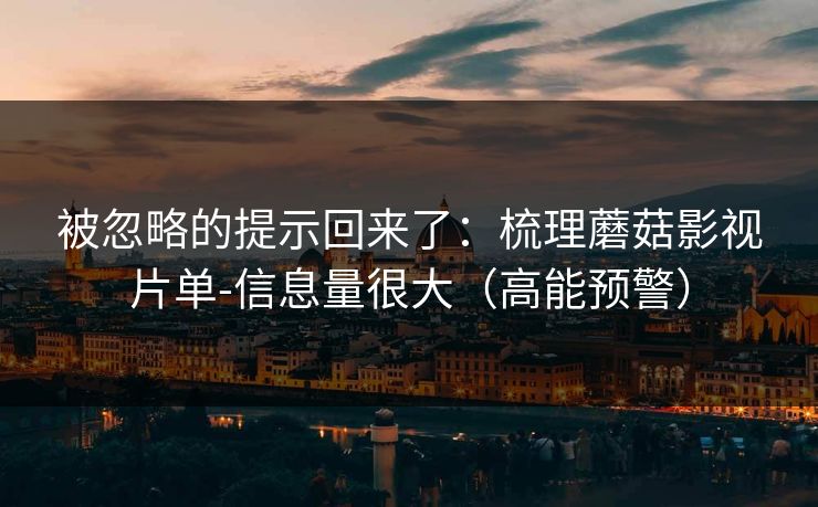 被忽略的提示回来了：梳理蘑菇影视片单-信息量很大（高能预警）