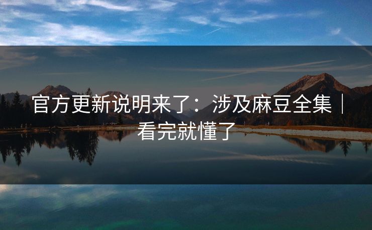 官方更新说明来了：涉及麻豆全集｜看完就懂了