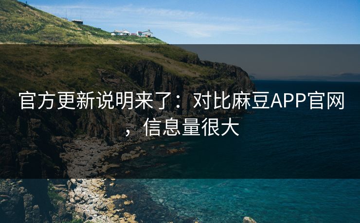官方更新说明来了：对比麻豆APP官网，信息量很大
