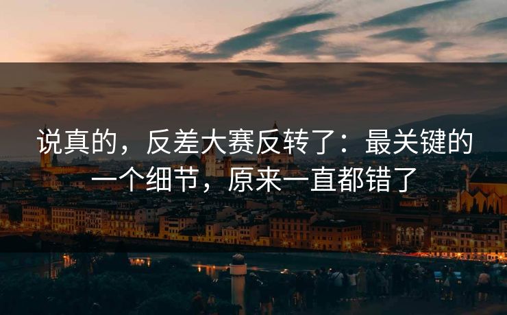 说真的，反差大赛反转了：最关键的一个细节，原来一直都错了