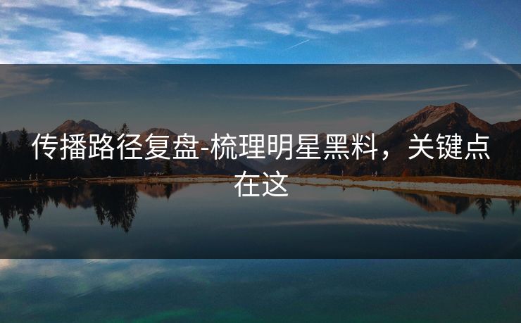 传播路径复盘-梳理明星黑料，关键点在这