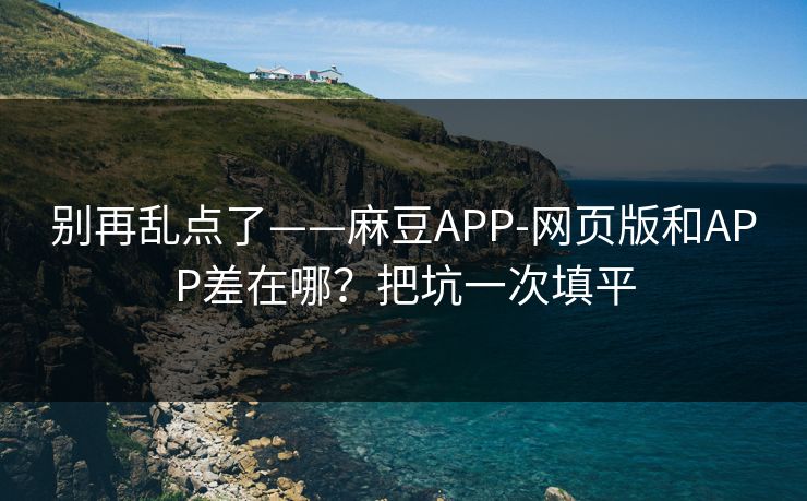 别再乱点了——麻豆APP-网页版和APP差在哪？把坑一次填平