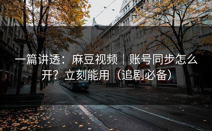一篇讲透：麻豆视频｜账号同步怎么开？立刻能用（追剧必备）