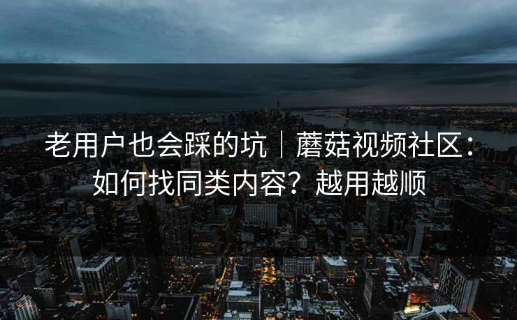 老用户也会踩的坑｜蘑菇视频社区：如何找同类内容？越用越顺