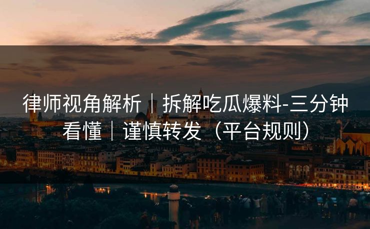 律师视角解析｜拆解吃瓜爆料-三分钟看懂｜谨慎转发（平台规则）