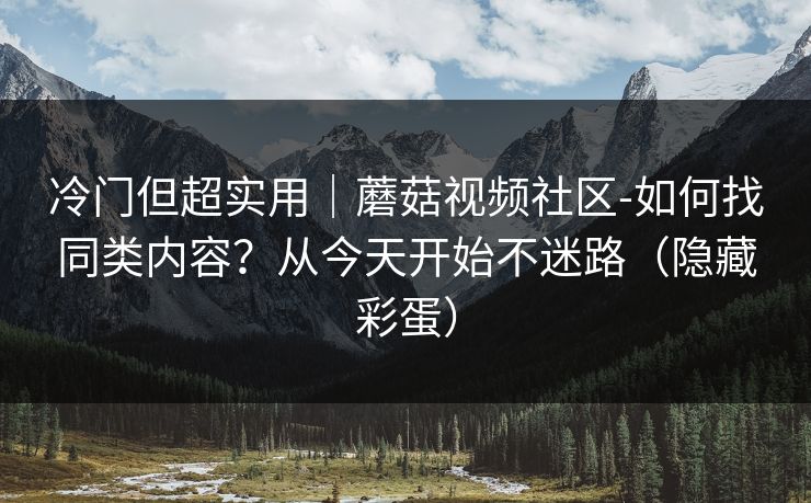 冷门但超实用｜蘑菇视频社区-如何找同类内容？从今天开始不迷路（隐藏彩蛋）
