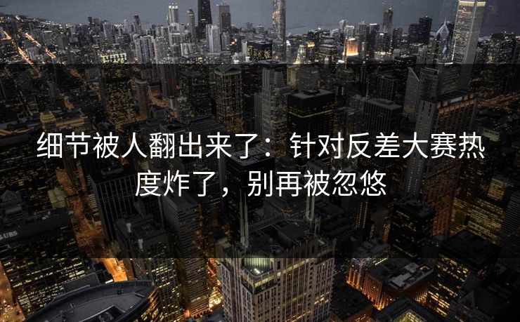 细节被人翻出来了：针对反差大赛热度炸了，别再被忽悠