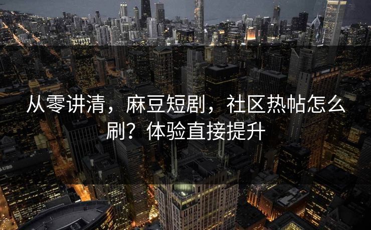 从零讲清，麻豆短剧，社区热帖怎么刷？体验直接提升