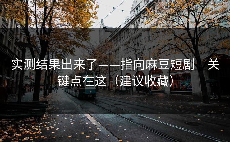 实测结果出来了——指向麻豆短剧｜关键点在这（建议收藏）