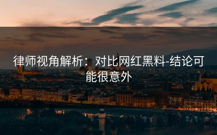 律师视角解析：对比网红黑料-结论可能很意外