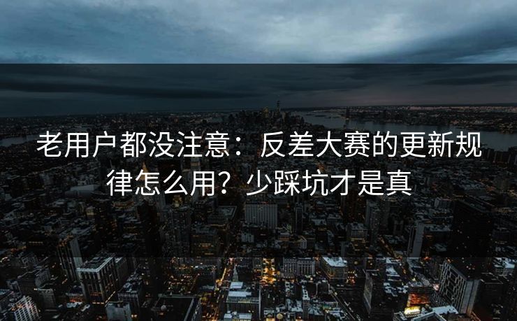 老用户都没注意：反差大赛的更新规律怎么用？少踩坑才是真