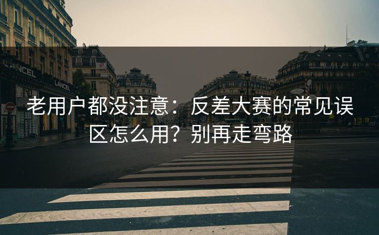 老用户都没注意：反差大赛的常见误区怎么用？别再走弯路