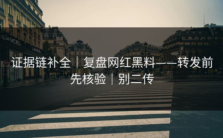 证据链补全｜复盘网红黑料——转发前先核验｜别二传