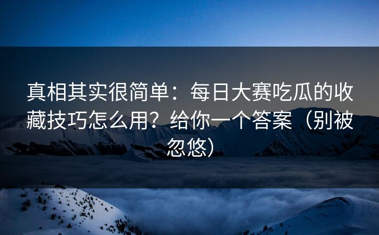 真相其实很简单：每日大赛吃瓜的收藏技巧怎么用？给你一个答案（别被忽悠）