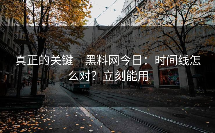 真正的关键｜黑料网今日：时间线怎么对？立刻能用