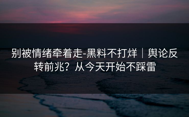 别被情绪牵着走-黑料不打烊｜舆论反转前兆？从今天开始不踩雷