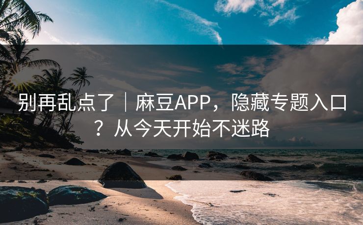 别再乱点了｜麻豆APP，隐藏专题入口？从今天开始不迷路