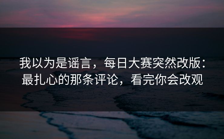 我以为是谣言，每日大赛突然改版：最扎心的那条评论，看完你会改观