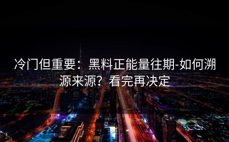 冷门但重要：黑料正能量往期-如何溯源来源？看完再决定