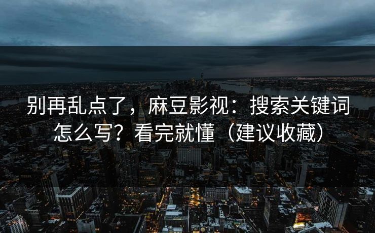 别再乱点了，麻豆影视：搜索关键词怎么写？看完就懂（建议收藏）