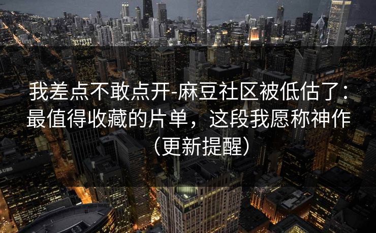 我差点不敢点开-麻豆社区被低估了：最值得收藏的片单，这段我愿称神作（更新提醒）