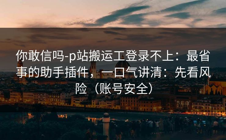 你敢信吗-p站搬运工登录不上：最省事的助手插件，一口气讲清：先看风险（账号安全）