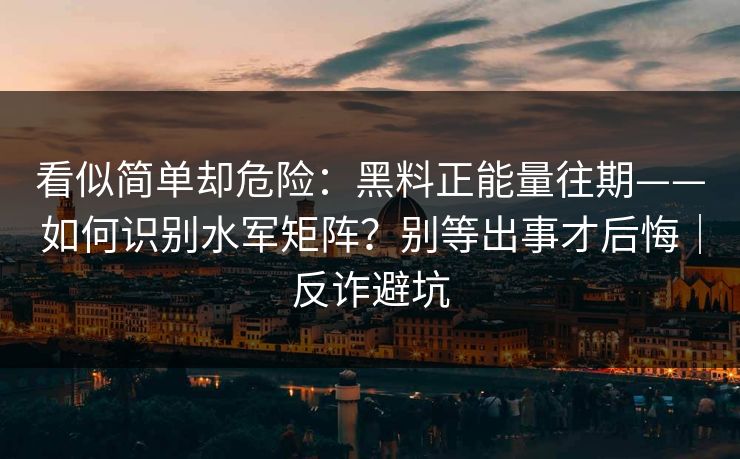 看似简单却危险：黑料正能量往期——如何识别水军矩阵？别等出事才后悔｜反诈避坑