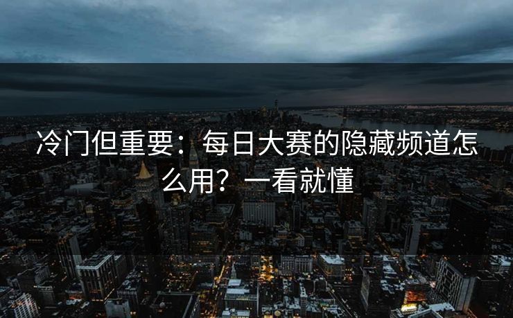 冷门但重要：每日大赛的隐藏频道怎么用？一看就懂