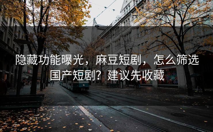 隐藏功能曝光，麻豆短剧，怎么筛选国产短剧？建议先收藏