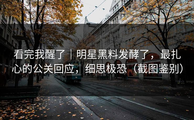看完我醒了｜明星黑料发酵了，最扎心的公关回应，细思极恐（截图鉴别）