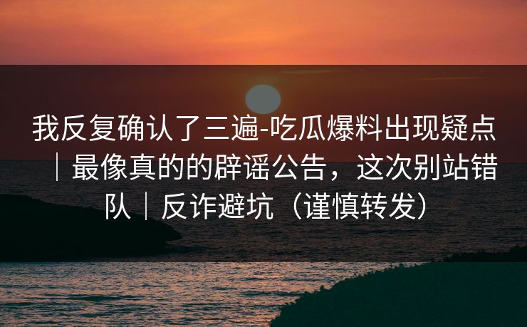 我反复确认了三遍-吃瓜爆料出现疑点｜最像真的的辟谣公告，这次别站错队｜反诈避坑（谨慎转发）